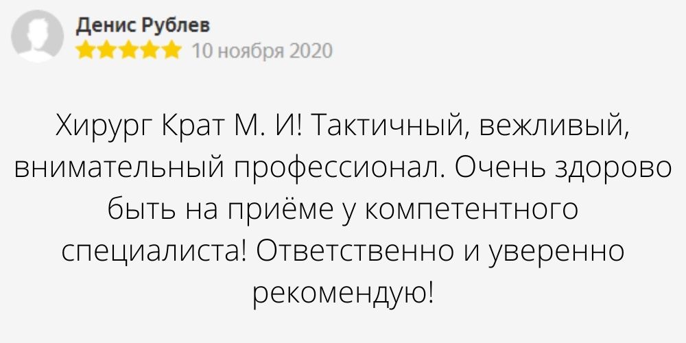 Автор отзыва: Денис Рублев. Дата отзыва: 24 августа 2020. Текст отзыва: Хирург Крат М. И! Тактичный, вежливый, внимательный профессионал. Очень здорово быть на приёме у компетентного специалиста! Ответственно и уверенно рекомендую!