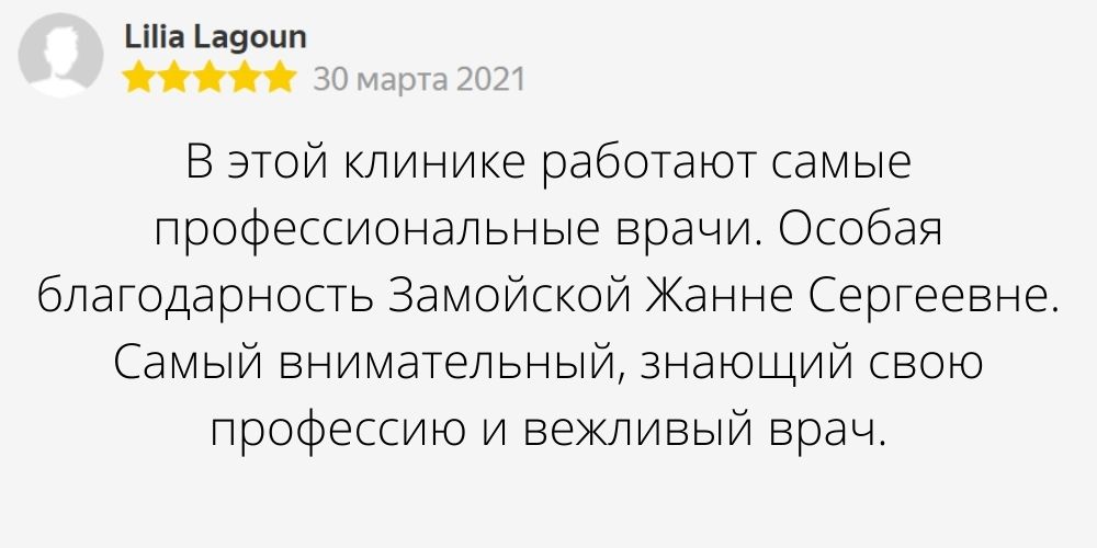 Автор отзыва: Lilia Lagoun. Дата отзыва: 30 марта 2021. Текст отзыва: В этой клинике работают самые профессиональные врачи. Особая благодарность Замойской Жанне Сергеевне. Самый внимательный, знающий свою профессию и вежливый врач.